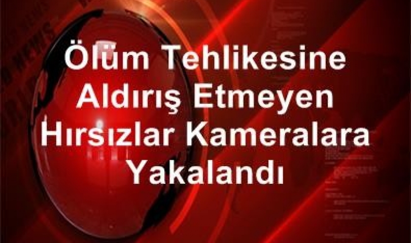 Ölüm Tehlikesine Aldırış Etmeyen Hırsızlar Kameralara Yakalandı