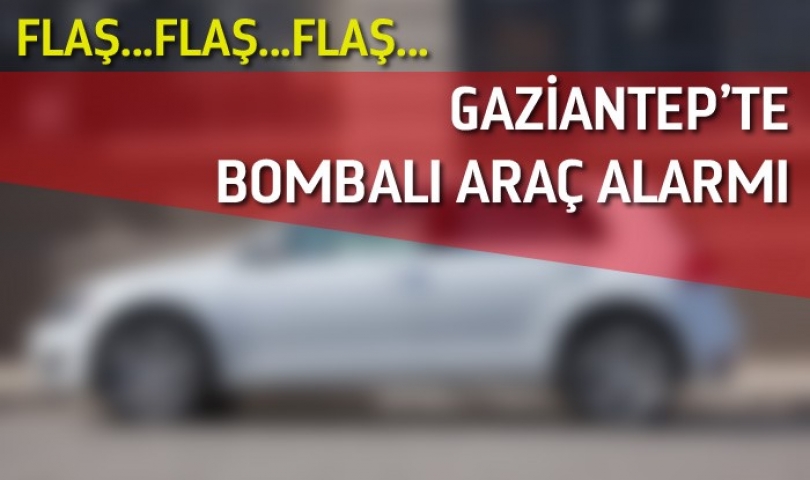 FLAŞ... Gaziantep'te bombalı araç alarmı